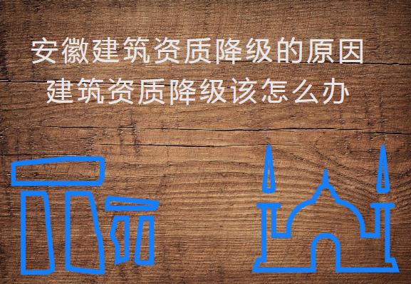 安徽建筑資質(zhì)降級的原因，建筑資質(zhì)降級該怎么辦